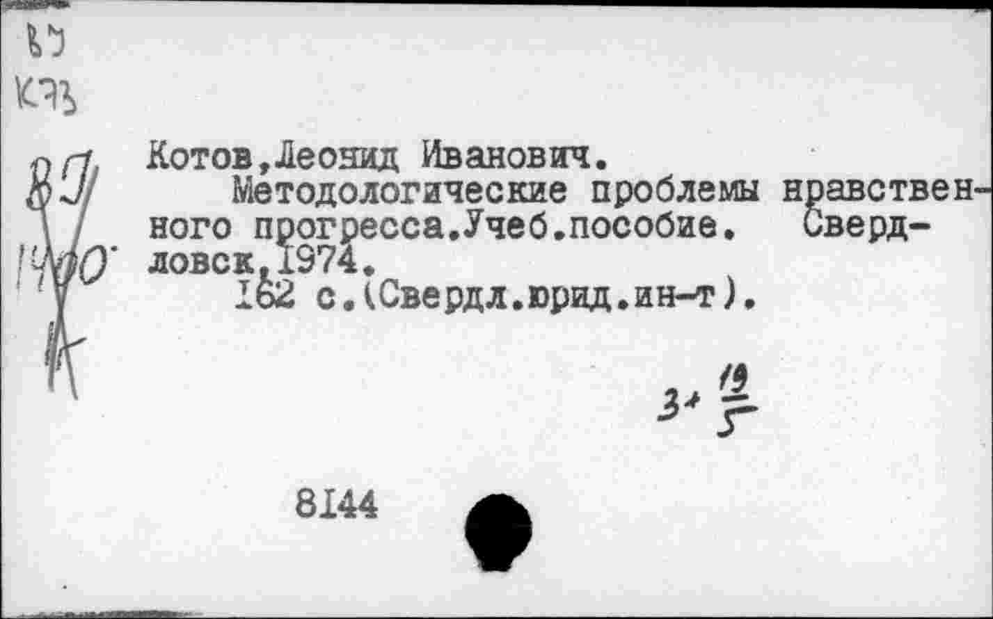 ﻿Котов,Леонид Иванович.
Методологические проблемы ного прогресса.Учеб.пособие, ловек.1374.
1ь2 с.кСвердл.юрид.ин-т).

нравствен Сверд-
/9
8144